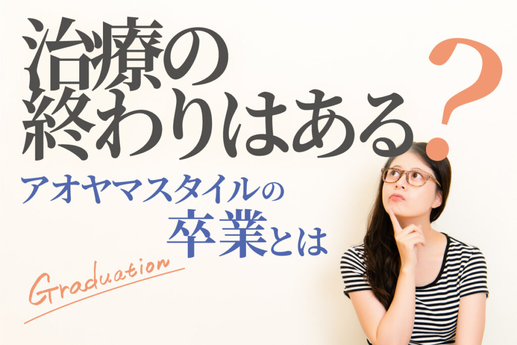 治療の終わりはある？〜アオヤマスタイルの卒業とは〜